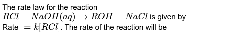 The rate law for the reaction RCl + NaOH(aq) rarr ROH + NaCl is given by Rate = k[RCl] . The rate of the reaction will be