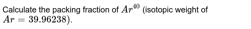 Calculate the packing fraction of `Ar^(40)` (isotopic weight of `Ar = 39.96238)`.