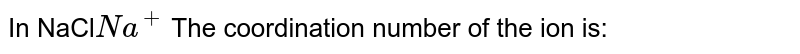 In NaCl Na^(+) The coordination number of the ion is: