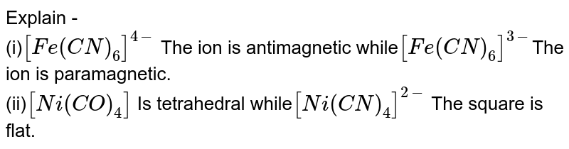 Explain - (i) [Fe(CN)_(6)]^(4-) The ion is antimagnetic while [Fe(CN)_(6)]^(3-) The ion is paramagnetic. (ii) [Ni(CO)_(4)] Is tetrahedral while [Ni(CN)_(4)]^(2-) The square is flat.