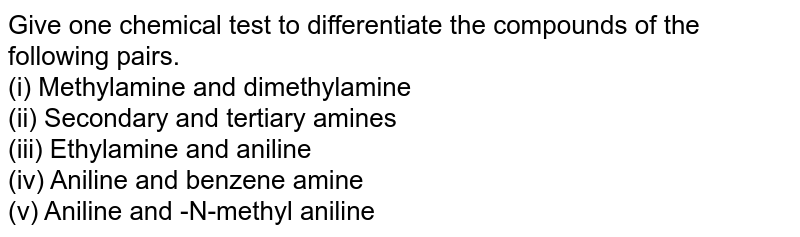 Give one chemical test to differentiate the compounds of the following pairs. (i) Methylamine and dimethylamine (ii) Secondary and tertiary amines (iii) Ethylamine and aniline (iv) Aniline and benzene amine (v) Aniline and -N-methyl aniline