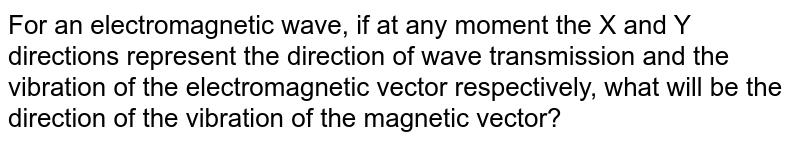 For an electromagnetic wave, if at any moment the X and Y directions represent the direction of wave transmission and the vibration of the electromagnetic vector respectively, what will be the direction of the vibration of the magnetic vector?
