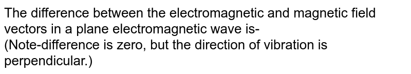 The difference between the electromagnetic and magnetic field vectors in a plane electromagnetic wave is- (Note-difference is zero, but the direction of vibration is perpendicular.)