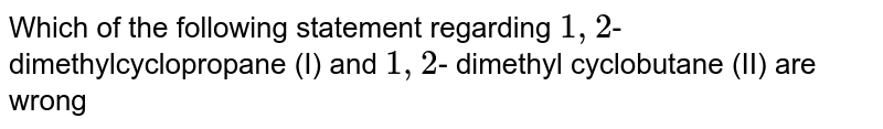 Which of the following statement regarding `1,2`- dimethylcyclopropane (I) and `1,2`- dimethyl cyclobutane (II) are wrong