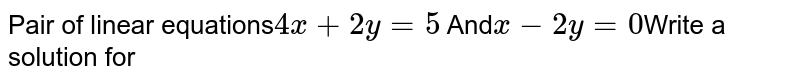 Pair of linear equations 4x+2y=5 And x-2y=0 Write a solution for