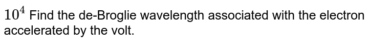 10^(4) Find the de-Broglie wavelength associated with the electron accelerated by the volt.