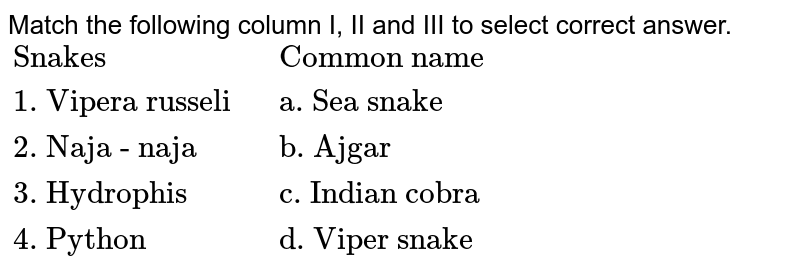 Match the following column I, II and III to select correct answer. {:("Snakes"," Common name"),("1. Vipera russeli"," a. Sea snake"),("2. Naja - naja"," b. Ajgar"),("3. Hydrophis"," c. Indian cobra"),("4. Python"," d. Viper snake"):}