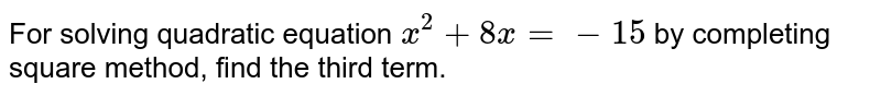 For solving quadratic equation `x^(2) + 8x = - 15` by completing square method, find the third term. 