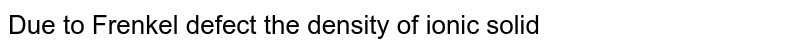 Due to Frenkel defect the density of ionic solid