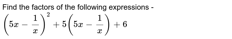Find the factors of the following expressions - (5x-(1)/(x))^(2)+5(5x-(1)/(x))+6