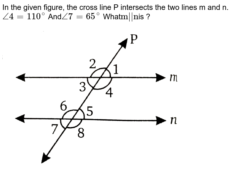 In the given figure, the cross line P intersects the two lines m and n. angle4=110^(@) And angle7=65^(@) What "m"||"n" is ?