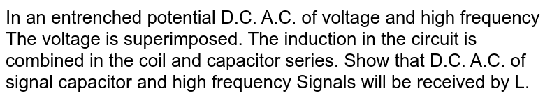 In an entrenched potential D.C. A.C. of voltage and high frequency The voltage is superimposed. The induction in the circuit is combined in the coil and capacitor series. Show that D.C. A.C. of signal capacitor and high frequency Signals will be received by L.