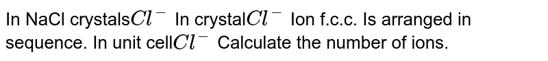 in NaCl crystals Cl^(-) in crystal Cl^(-) The ions are arranged in the order fcc. in unit cell Cl^(-) Count the number of ions.