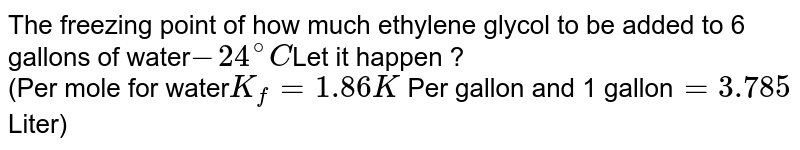 The freezing point of how much ethylene glycol to be added to 6 gallons of water -24^(@)C Let it happen ? (Per mole for water K_(f)=1.86K Per gallon and 1 gallon =3.785 Liter)