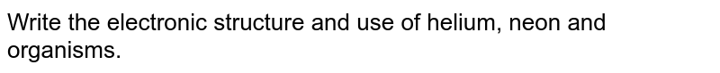 Write the electronic structure and use of helium, neon and organisms.