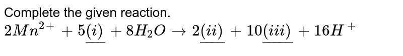 Complete the given reaction.  <br> `2Mn^(2+)+5ul((i))+8H_2Oto2ul((ii))+10ul((iii))+16H^(+)`