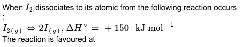 When `I_(2)` dissociates to its atomic from the following reaction occurs : <br> `I_(2(g))hArr2I_((g)),DeltaH^(@)=+150" kJ mol"^(-1)` <br> The reaction is favoured at 