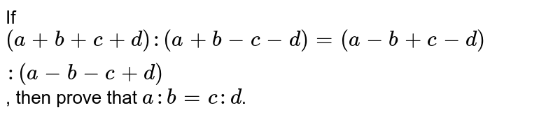 If (a + b + c + d) : (a + b - c - d) = (a - b + c - d):(a-b-c+d) , then prove that a : b = c :d .