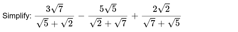 Simplify: `(3sqrt7)/(sqrt5 + sqrt2) - (5 sqrt5)/(sqrt2 + sqrt7) + (2 sqrt2)/(sqrt7 + sqrt5)`