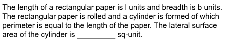 The length of a  rectangular paper is l units and breadth is b units. The rectangular paper is rolled and a cylinder is formed of which perimeter is equal to the length of the paper. The lateral surface area of the cylinder is _________  sq-unit. 
