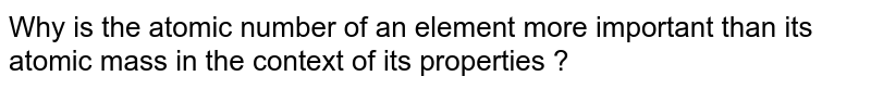 Why is the atomic number of an element more important than its atomic mass in the context of its properties ?
