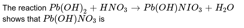 The reaction Pb(OH)_(2)+HNO_(3)toPb(OH)NIO_(3)+H_(2)O shows that Pb(OH)NO_(3) is