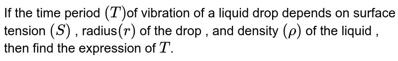 If the time period `(T)`of vibration of a liquid drop depends on surface tension `(S)` , radius`( r )` of the drop , and density `( rho )` of the liquid , then find the expression of `T`. 
