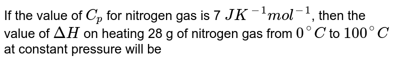 If the value of C_(p) for nitrogen gas is 7 JK^(-1)mol^(-1) , then the value of DeltaH on heating 28 g of nitrogen gas from 0^(@)C to 100^(@)C at constant pressure will be