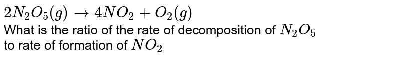`2N_(2)O_(5)(g)to4NO_(2)+O_(2)(g)` <br> What is the ratio of the rate of decomposition of `N_(2)O_(5)`  <br> to rate of formation of `NO_(2)`