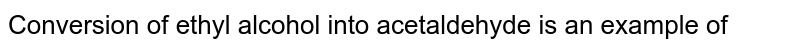 Conversion of ethyl alcohol into acetaldehyde is an example of
