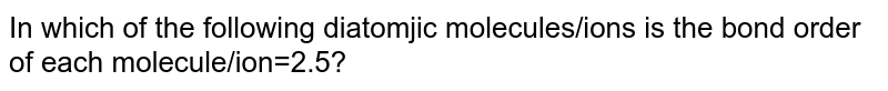 In which of the following diatomjic molecules/ions is the bond order of each molecule/ion=2.5?
