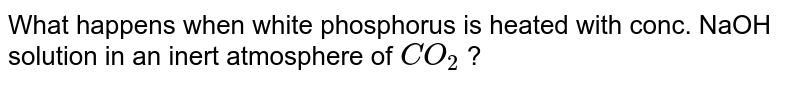 What happens when white phosphorus is heated with conc. NaOH solution in an inert atmosphere of CO_(2) ?