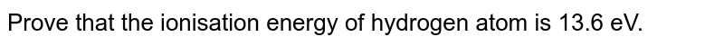 Prove that the ionisation energy of hydrogen atom is 13.6 eV.