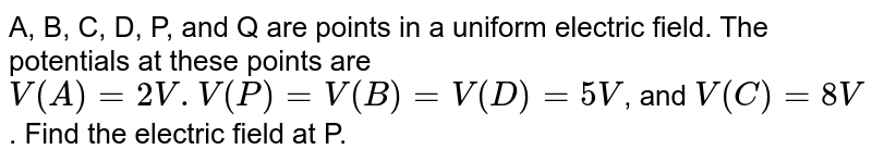 A, B, C, D, P, and Q are points in a uniform electric field. The potentials at these points are V(A) = 2 V. V(P) = V( B) = V(D) = 5 V , and V(C) = 8 V . Find the electric field at P. .