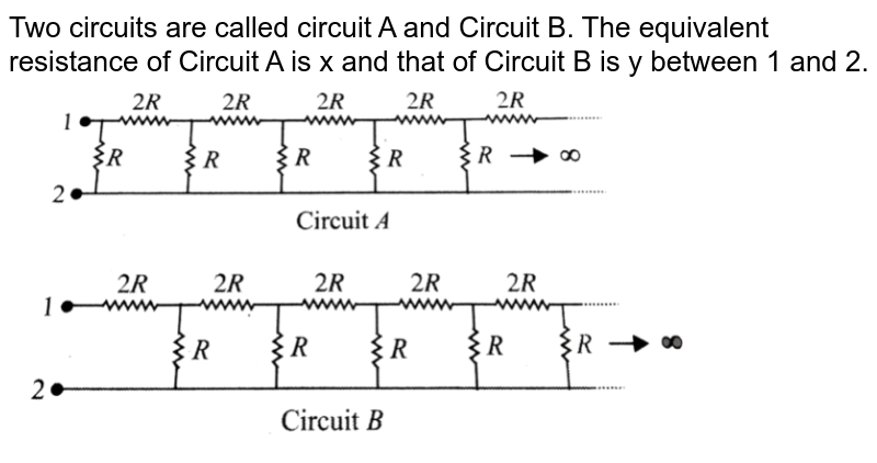 Two circuits are called circuit A and Circuit B. The equivalent resistance of Circuit A is x and that of Circuit B is y between 1 and 2. <br> <img src="https://d10lpgp6xz60nq.cloudfront.net/physics_images/BMS_V03_C05_E01_194_Q01.png" width="80%"> 