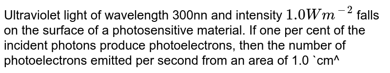 Ultraviolet light of wavelength 300nn and intensity 1.0Wm^-2 falls on the surface of a photosensitive material. If one per cent of the incident photons produce photoelectrons, then the number of photoelectrons emitted per second from an area of 1.0 cm^2 of the surface is nearly