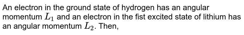 An electron in the ground state of hydrogen has an angular momentum L_(1) and an electron in the fist excited state of lithium has an angular momentum L_(2) . Then,