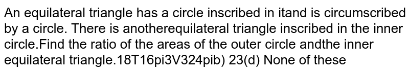 An equilateral triangle has a circle inscribed in it and is circumscribed by a circle. There is another equilateral triangle inscribed in the inner circle.Find the ratio of the areas of the outer circle and the inner equilateral triangle.