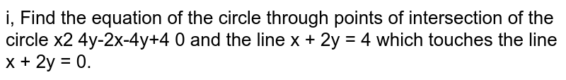  Find the equation of the circle through points of intersection of the circle `x^2 + y^2 -2x - 4y + 4 =0 `and the line `x + 2y = 4`  which touches the line `x + 2y = 0`.