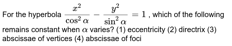 For the hyperbola `(x^2)/(cos^2alpha)-(y^2)/(sin^2alpha)=1`
, which of
  the following remains constant when `alpha`
varies?
(1)
  eccentricity
  (2) directrix
(3) abscissae of vertices (4) abscissae
  of foci