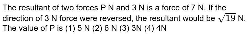 The resultant of two forces PN and 3N is a force of 7N .If the direction of 3N force were reversed,the resultant would be sqrt(19)N. The value of P is (1)5N(2)6N(3)3N(4)4N