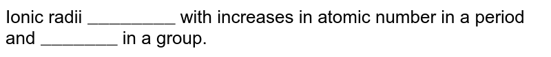 Ionic radii "________" with increases in atomic number in a period and "_______" in a group.