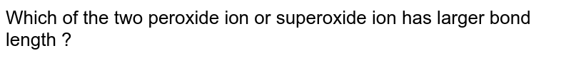 Which of the two peroxide ion or superoxide ion has larger bond length ?