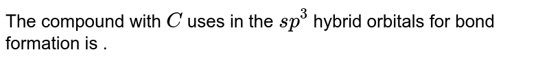 The compound with C uses in the sp^(3) hybrid orbitals for bond formation is .