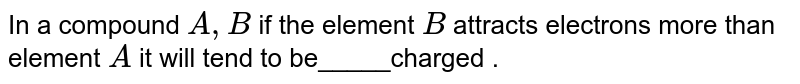 In a compound A,B if the element B attracts electrons more than element A it will tend to be_____charged .