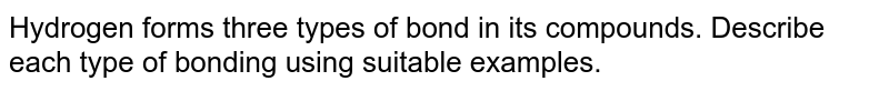 Hydrogen forms three types of bond in its compounds. Describe each type of bonding using suitable examples. 