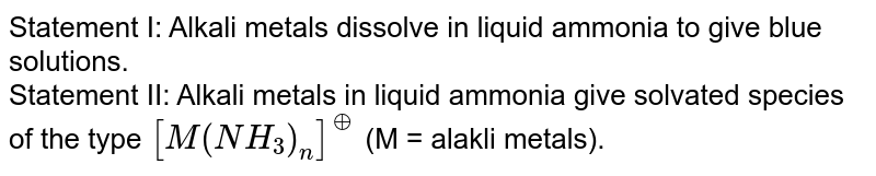 Statement I: Alkali metals dissolve in liquid ammonia to give blue solutions. Statement II: Alkali metals in liquid ammonia give solvated species of the type [M(NH_(3))_(n)]^(o+) (M = alakli metals).