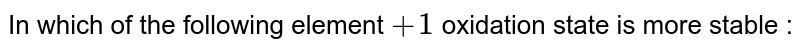 In which of the following element +1 oxidation state is more stable :