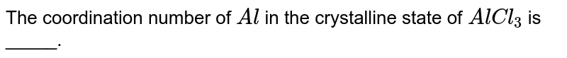 The coordination number of Al in the crystalline state of AlCl_(3) is _____.