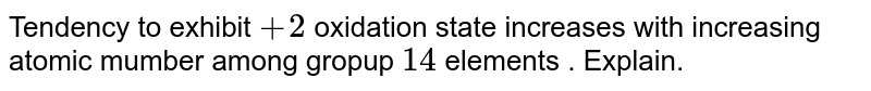 Tendency to exhibit +2 oxidation state increases with increasing atomic mumber among gropup 14 elements . Explain.